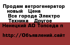 Продам ветрогенератор новый › Цена ­ 25 000 - Все города Электро-Техника » Другое   . Ненецкий АО,Топседа п.